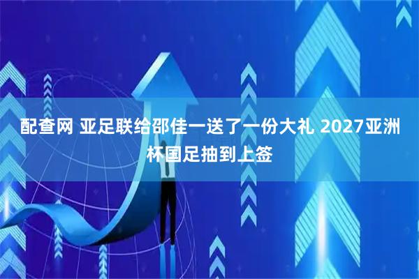 配查网 亚足联给邵佳一送了一份大礼 2027亚洲杯国足抽到上签