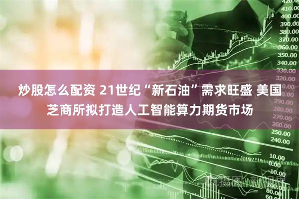 炒股怎么配资 21世纪“新石油”需求旺盛 美国芝商所拟打造人工智能算力期货市场